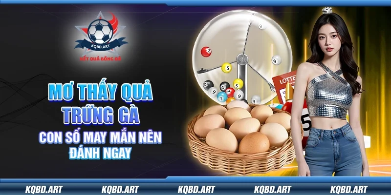 Mơ thấy quả trứng gà - Con số may mắn nên đánh ngay