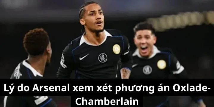 Lý do Arsenal xem xét phương án Oxlade-Chamberlain